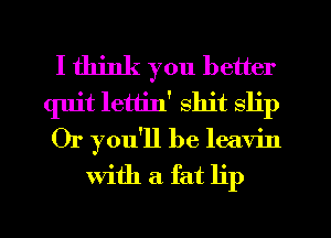 I think you better

quit lettin' shit slip

Or you'll be leavin
With a fat lip