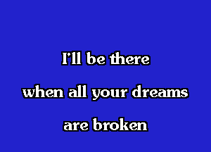 I'll be there

when all your dreams

are broken