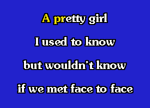 A pretty girl

I used to know
but wouldn't know

if we met face to face