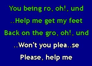 You being ro, ohl, und
..Help me get my feet
Back on the gro, oh!, und

..Won't you plea..se

Please, help me