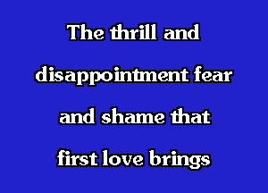 The thrill and

disappointment fear
and shame that

first love brings