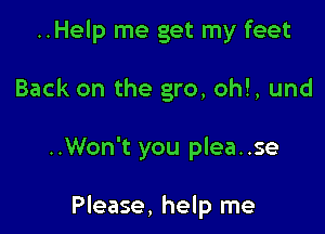 ..Help me get my feet
Back on the gro, oh!, und

..Won't you plea..se

Please, help me