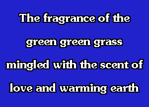 The fragrance of the
green green grass
mingled with the scent of

love and warming earth