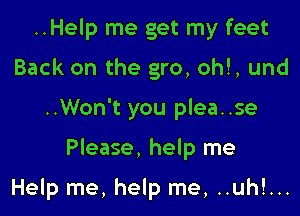 ..Help me get my feet
Back on the gro, ohl, und

..Won't you plea..se

Please, help me

Help me, help me, ..uhl...