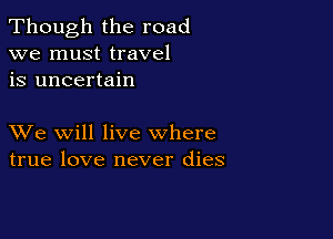 Though the road
we must travel
is uncertain

XVe will live where
true love never dies