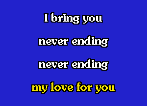 I bring you
never ending

never ending

my love for you
