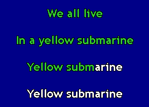 We all live

In a yellow submarine

Yellow submarine

Yellow submarine