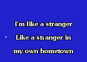 I'm like a stranger

' Like a sh anger in

my own hometown l