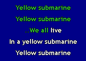 Yellow submarine
Yellow submarine

..We all live

In a yellow submarine

Yellow submarine
