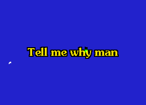 Tell me why man