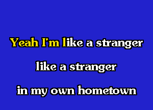 Yeah I'm like a stranger
like a stranger

in my own hometown