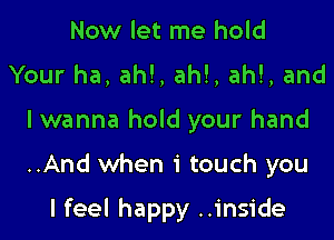 Now let me hold
Your ha, ah!, ah!, ah!, and
I wanna hold your hand

..And when 1' touch you

I feel happy ..inside