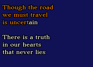 Though the road
we must travel
is uncertain

There is a truth
in our hearts
that never lies