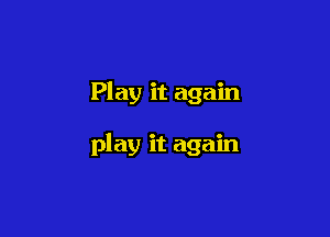Play it again

play it again