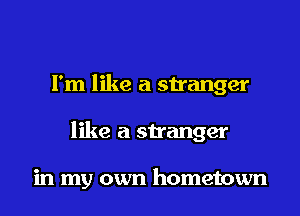 I'm like a stranger
like a stranger

in my own hometown