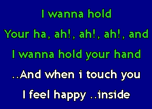 I wanna hold
Your ha, ah!, ah!, ah!, and
I wanna hold your hand

..And when 1' touch you

I feel happy ..inside