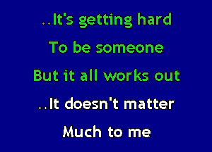 ..It's getting hard

To be someone
But it all works out
..It doesn't matter

Much to me