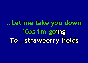 ..Let me take you down

'Cos i'm going
To ..strawberry fields