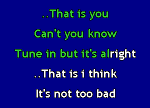 ..That is you

Can't you know

Tune in but it's alright
..That 151' think

It's not too bad