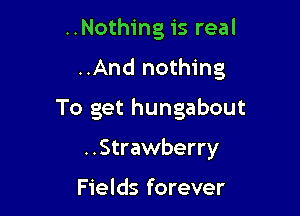 ..Nothing is real

..And nothing

To get hungabout
..Strawberry

Fields forever