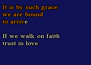 It is by such grace
we are bound
to arrive

If we walk on faith
trust in love