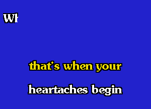 that's when your

heartachmi begin