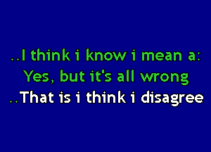 ..l thinki knowi mean ai

Yes, but it's all wrong
..That is 1' think 1' disagree