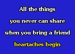 All the things
you never can share
when you bring a friend

heartaches begin