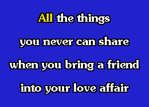 All the things
you never can share
when you bring a friend

into your love affair