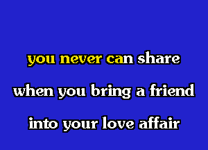 you never can share
when you bring a friend

into your love affair