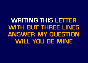 WRITING THIS LETTER
WITH BUT THREE LINES
ANSWER MY QUESTION

WILL YOU BE MINE