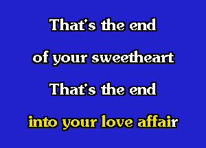 That's the end
of your sweetheart
That's the end

into your love affair