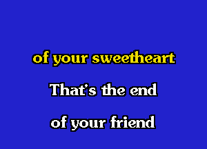 of your sweeiheart

That's the end

of your friend