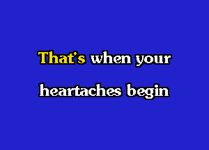 That's when your

heartachas begin