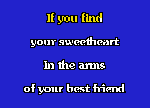 If you find
your sweetheart

in the arms

of your best friend