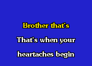 Brother that's

That's when your

heartachmi begin
