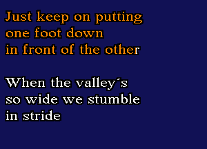 Just keep on putting
one foot down

in front of the other

XVhen the valley's

so wide we stumble
in stride