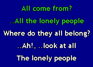 All come from?

..All the lonely people

Where do they all belong?
..Ah!, ..look at all
The lonely people