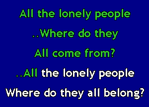 All the lonely people
..Where do they
All come from?

..All the lonely people

Where do they all belong?