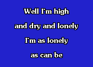Well I'm high

and dry and lonely

I'm as lonely

ascan be
