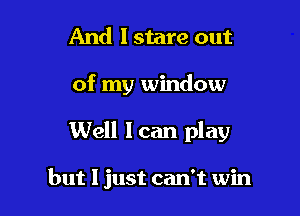 And I stare out

of my window

Well Ican play

but 1 just can't win