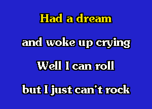 Had a dream

and woke up crying

Well I can roll

but I just can't rock