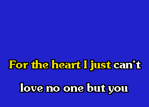 For the heart I just can't

love no one but you