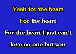 Yeah for the heart
For the heart
For the heart I just can't

love no one but you