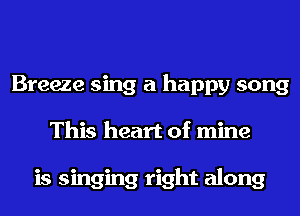 Breeze sing a happy song
This heart of mine

is singing right along