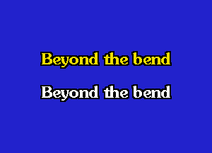 Beyond the bend

Beyond the bend