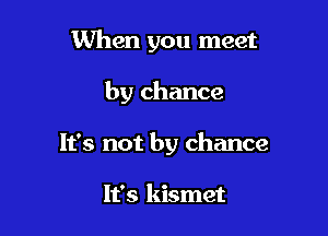 When you meet

by chance

It's not by chance

It's kismet