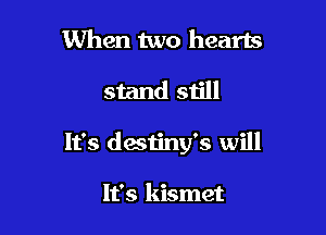 When two hearts

stand still

It's destiny's will

It's kismet