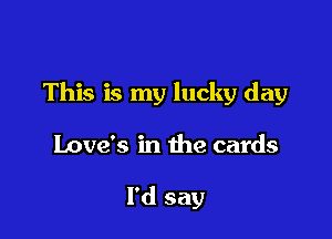 This is my lucky day

Love's in the cards

I'd say