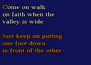 Come on walk
on faith when the
valley is wide

Just keep on putting
one foot down

in front of the other